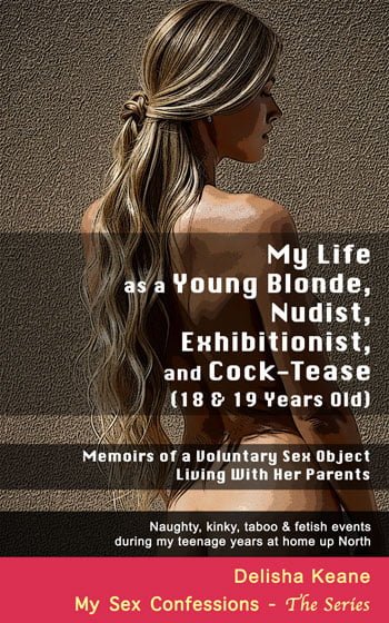 My Life as a Young Blonde, Nudist, Exhibitionist, and Cock-Tease (18 & 19 Years Old): Memoirs of a Voluntary Sex Object Living With Her Parents
